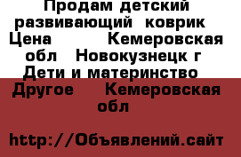 Продам детский развивающий  коврик › Цена ­ 800 - Кемеровская обл., Новокузнецк г. Дети и материнство » Другое   . Кемеровская обл.